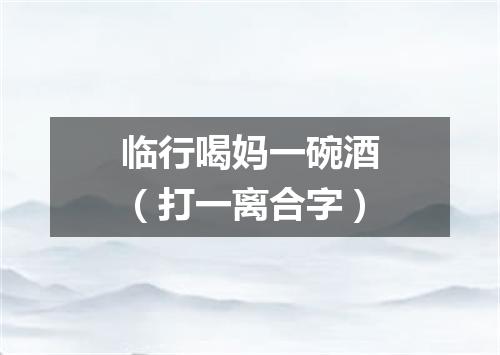 临行喝妈一碗酒（打一离合字）