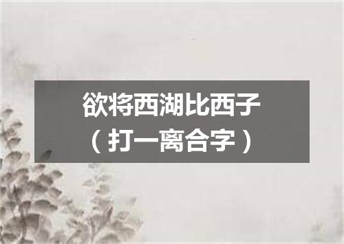 欲将西湖比西子（打一离合字）