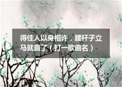 得佳人以身相许，腰杆子立马就直了（打一歌曲名）