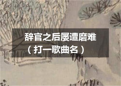 辞官之后屡遭磨难（打一歌曲名）