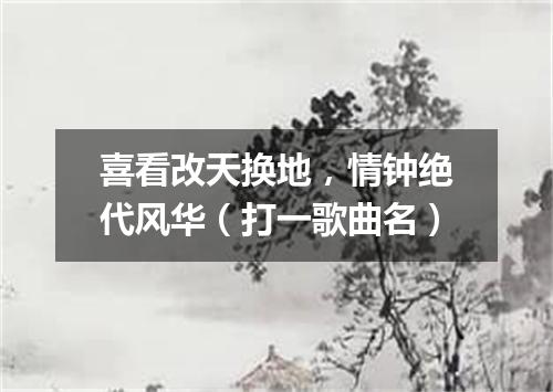 喜看改天换地，情钟绝代风华（打一歌曲名）
