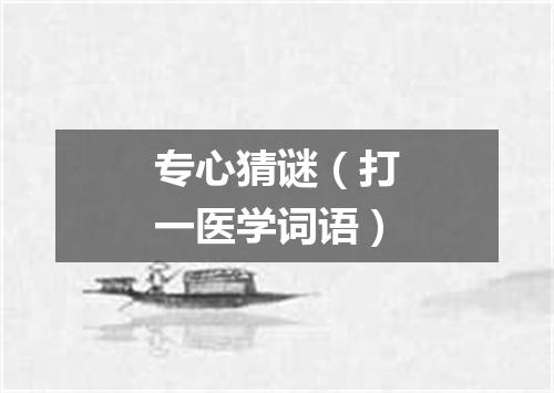 专心猜谜（打一医学词语）