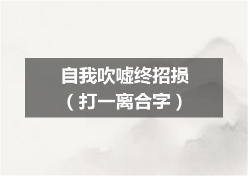 自我吹嘘终招损（打一离合字）