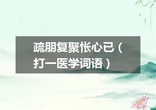 疏朋复聚怅心已（打一医学词语）