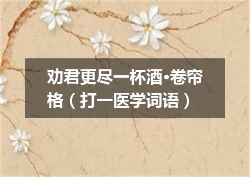 劝君更尽一杯酒·卷帘格（打一医学词语）