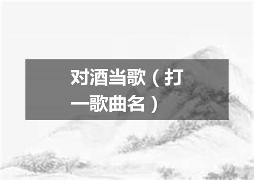 对酒当歌（打一歌曲名）