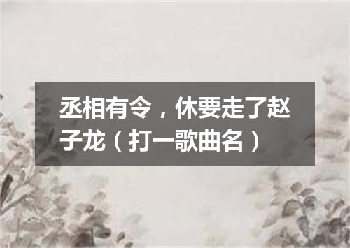 丞相有令，休要走了赵子龙（打一歌曲名）
