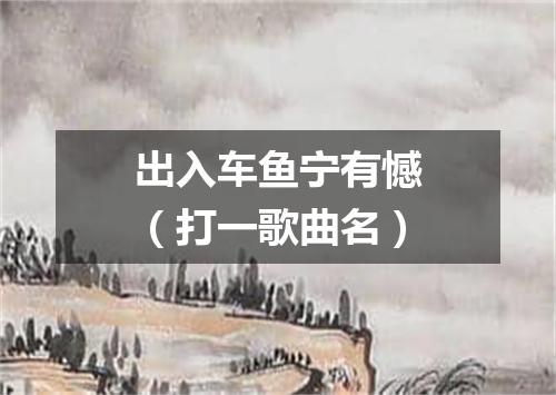 出入车鱼宁有憾（打一歌曲名）