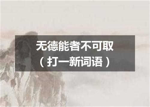 无德能者不可取（打一新词语）