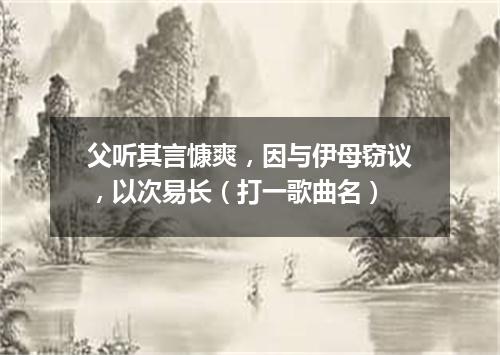 父听其言慷爽，因与伊母窃议，以次易长（打一歌曲名）
