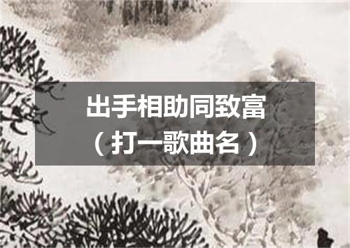 出手相助同致富（打一歌曲名）