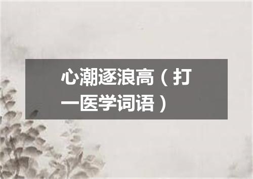 心潮逐浪高（打一医学词语）