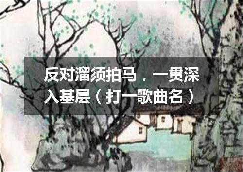 反对溜须拍马，一贯深入基层（打一歌曲名）
