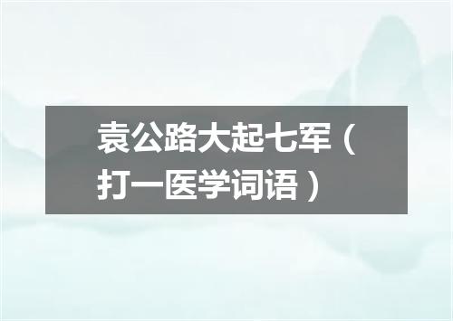 袁公路大起七军（打一医学词语）