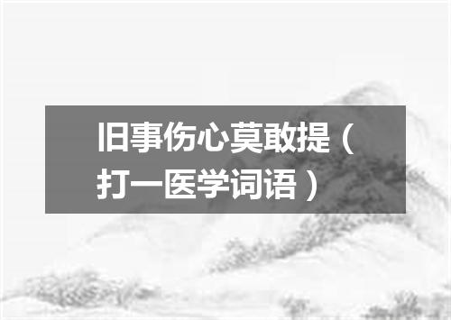 旧事伤心莫敢提（打一医学词语）