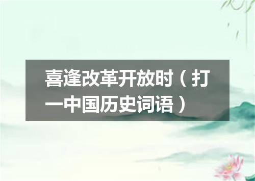 喜逢改革开放时（打一中国历史词语）