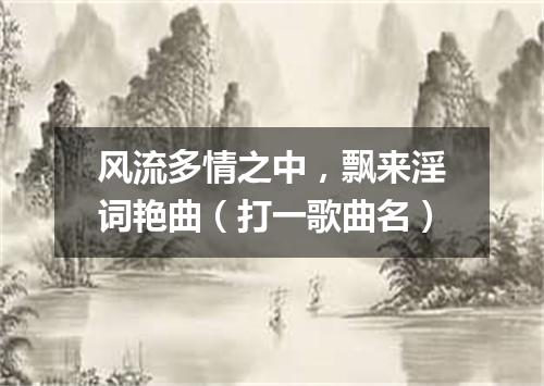 风流多情之中，飘来淫词艳曲（打一歌曲名）