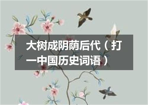 大树成阴荫后代（打一中国历史词语）