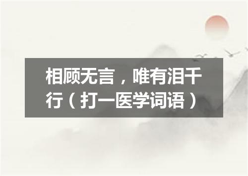 相顾无言，唯有泪千行（打一医学词语）