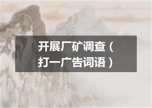 开展厂矿调查（打一广告词语）