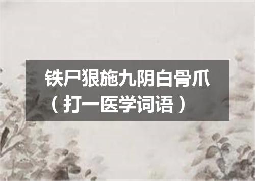 铁尸狠施九阴白骨爪（打一医学词语）