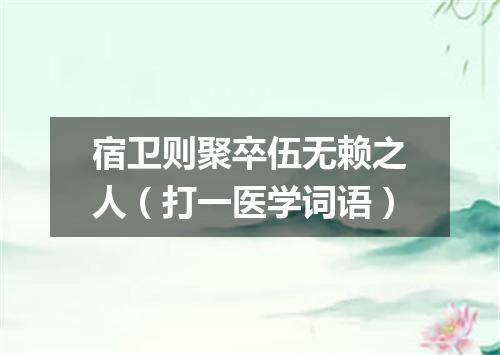 宿卫则聚卒伍无赖之人（打一医学词语）