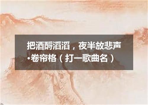 把酒酹滔滔，夜半放悲声·卷帘格（打一歌曲名）