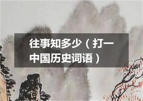 往事知多少（打一中国历史词语）