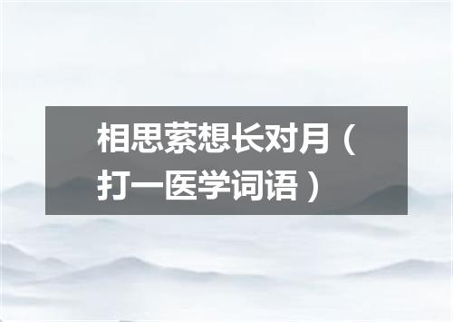 相思萦想长对月（打一医学词语）