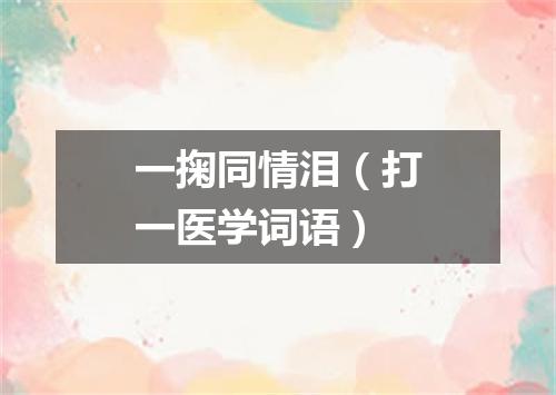 一掬同情泪（打一医学词语）