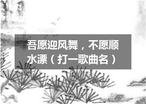 吾愿迎风舞，不愿顺水漂（打一歌曲名）