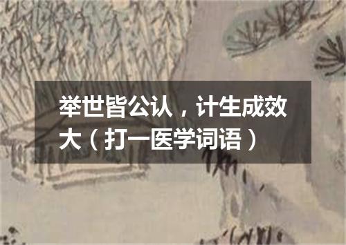 举世皆公认，计生成效大（打一医学词语）