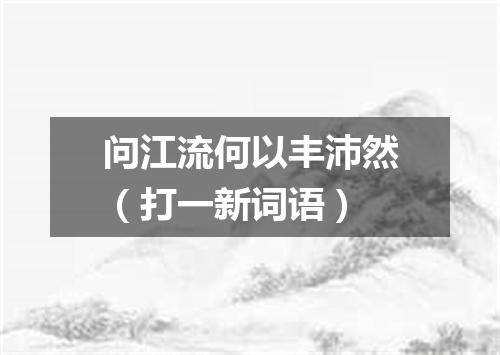 问江流何以丰沛然（打一新词语）