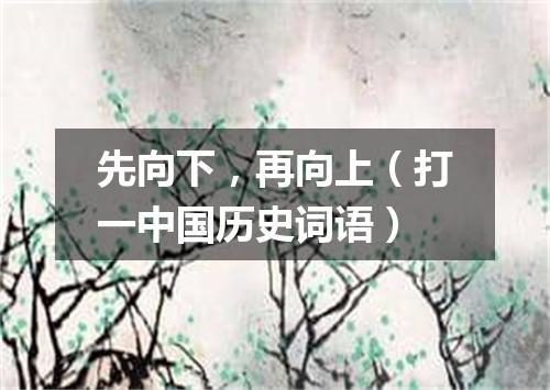 先向下，再向上（打一中国历史词语）