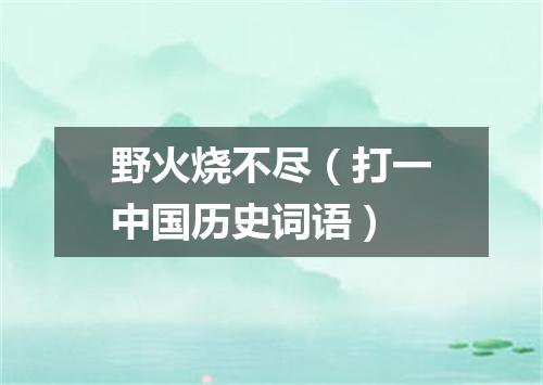 野火烧不尽（打一中国历史词语）