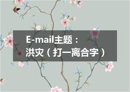 E-mail主题：洪灾（打一离合字）