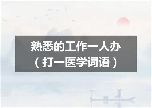 熟悉的工作一人办（打一医学词语）