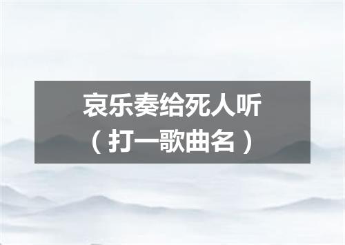 哀乐奏给死人听（打一歌曲名）