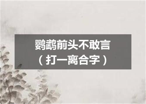 鹦鹉前头不敢言（打一离合字）