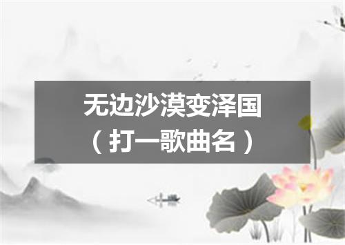 无边沙漠变泽国（打一歌曲名）