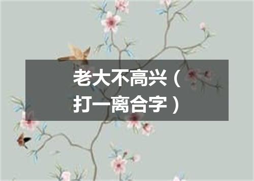 老大不高兴（打一离合字）