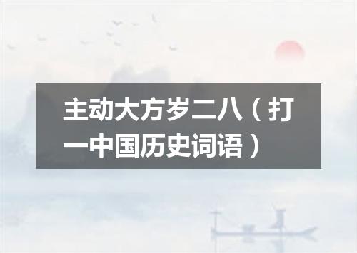 主动大方岁二八（打一中国历史词语）