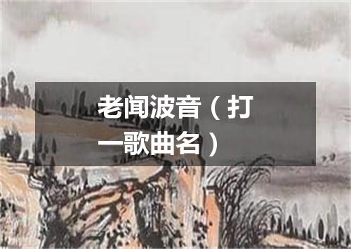 老闻波音（打一歌曲名）