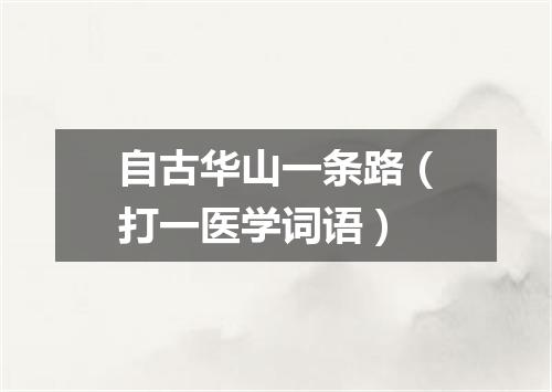 自古华山一条路（打一医学词语）
