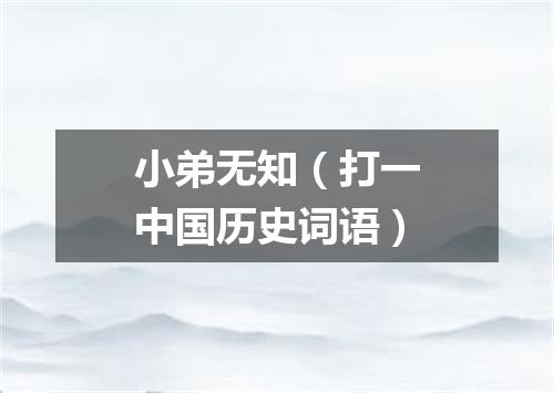 小弟无知（打一中国历史词语）