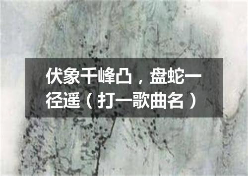 伏象千峰凸，盘蛇一径遥（打一歌曲名）