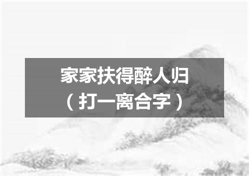 家家扶得醉人归（打一离合字）