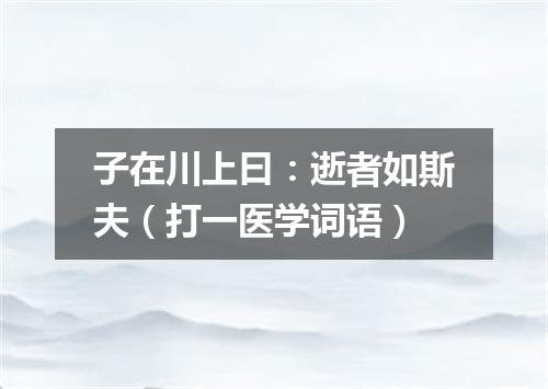 子在川上曰：逝者如斯夫（打一医学词语）