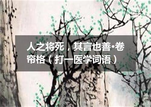 人之将死，其言也善·卷帘格（打一医学词语）