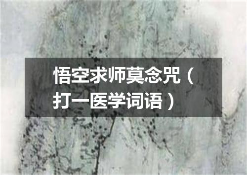 悟空求师莫念咒（打一医学词语）